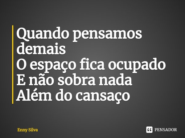 Quando pensamos demais
O espaço fica ocupado
E não sobra nada
Além do cansaço... Frase de Enny Silva.