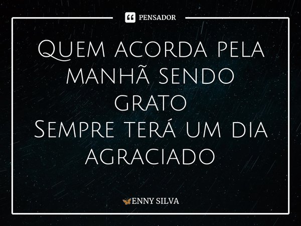 ⁠Quem acorda pela manhã sendo grato Sempre terá um dia agraciado... Frase de ENNY SILVA.