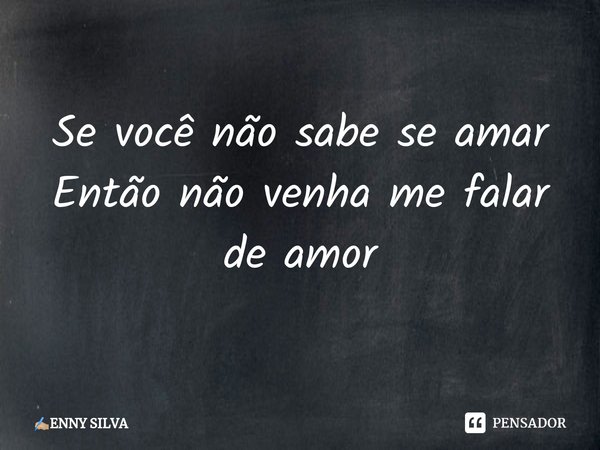 ⁠Se você não sabe se amar Então não venha me falar de amor... Frase de ENNY SILVA.