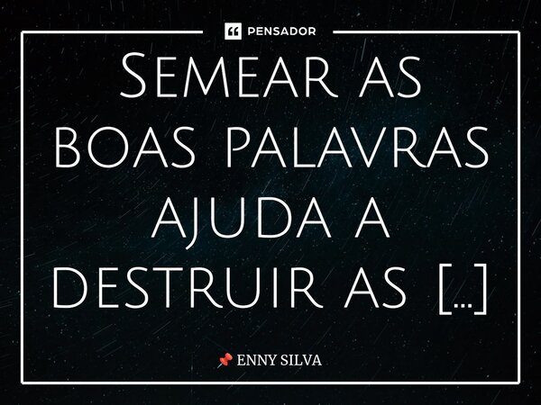 Semear as boas palavras ajuda a destruir as más energias... Frase de ENNY SILVA.