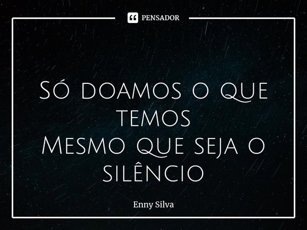 ⁠
Só doamos o que temos
Mesmo que seja o silêncio... Frase de Enny Silva.