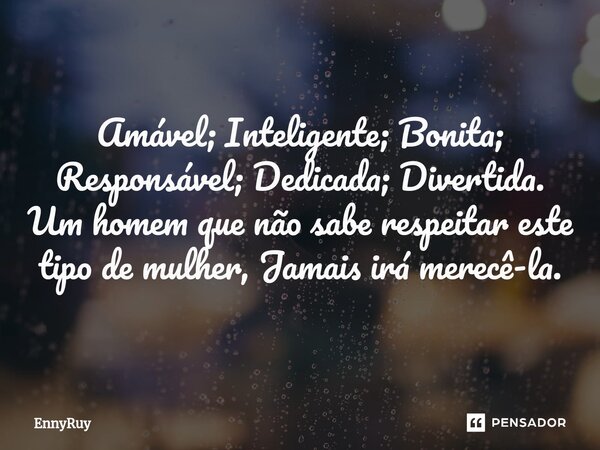 Amável; Inteligente; Bonita; Responsável; Dedicada; Divertida. Um homem que não sabe respeitar este tipo de mulher, Jamais irá merecê-la.... Frase de EnnyRuy.