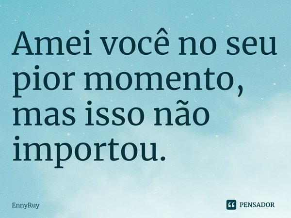 ⁠Amei você no seu pior momento, mas isso não importou.... Frase de EnnyRuy.