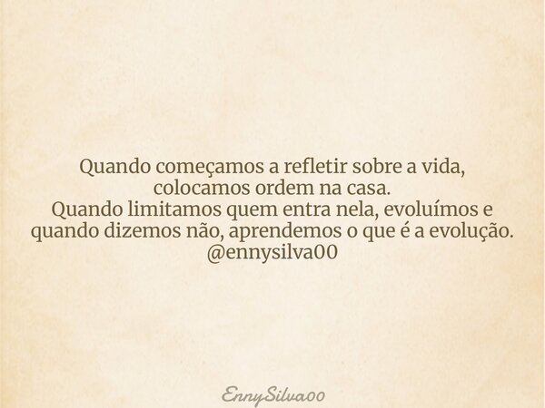 Quando começamos a refletir sobre a vida, colocamos ordem na casa. Quando limitamos quem entra nela, evoluímos e quando dizemos não, aprendemos o que é a evoluç... Frase de EnnySilva00.