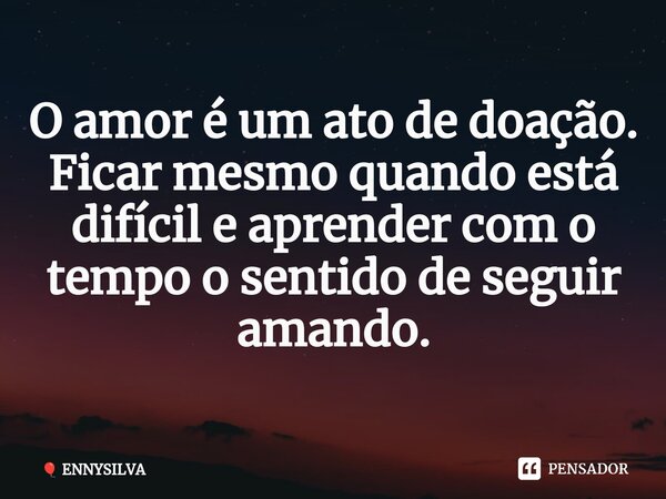 ⁠O amor é um ato de doação. Ficar mesmo quando está difícil e aprender com o tempo o sentido de seguir amando.... Frase de ENNYSILVA.