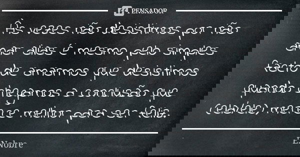 Às vezes não desistimos por não amar alias é mesmo pelo simples facto de amarmos que desistimos quando chegamos a conclusão que (ela/ele) merece melhor para ser... Frase de E.Nobre.