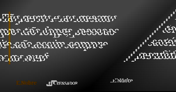 Tão perto e ao mesmo tempo tão longe, pessoas satélite são assim sempre perdidas na web... Frase de E.Nobre.
