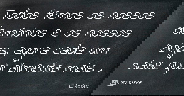 Todos temos os nossos demónios e os nossos anjos, agora cada um sabe qual alimenta mais .... Frase de E.Nobre.