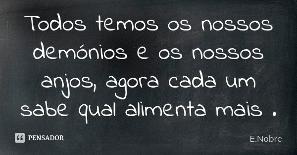 Todos temos os nossos demónios e os nossos anjos, agora cada um sabe qual alimenta mais .... Frase de E.Nobre.