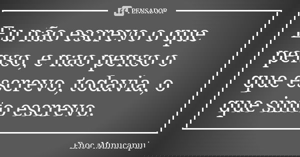 Eu não escrevo o que penso, e nao penso o que escrevo, todavia, o que sinto escrevo.... Frase de Enoc Munucapui.