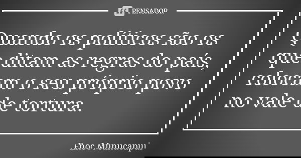 Quando os políticos são os que ditam as regras do país, colocam o seu próprio povo no vale de tortura.... Frase de Enoc Munucapui.