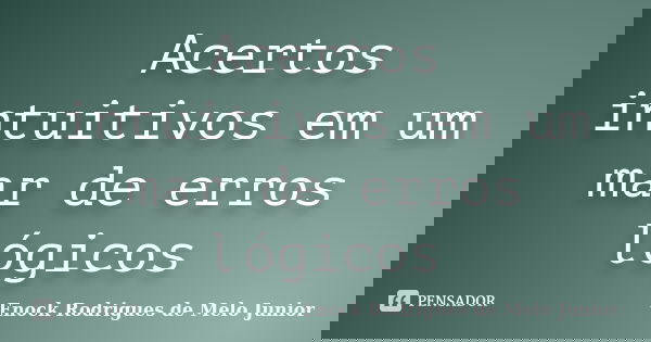 Acertos intuitivos em um mar de erros lógicos... Frase de Enock Rodrigues de Melo Junior.