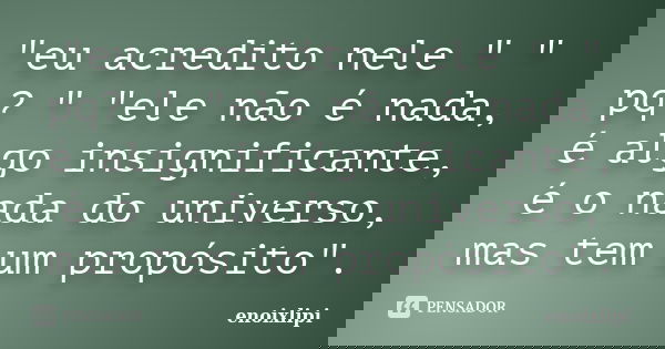 "eu acredito nele " " pq? " "ele não é nada, é algo insignificante, é o nada do universo, mas tem um propósito".... Frase de enoixlipi.