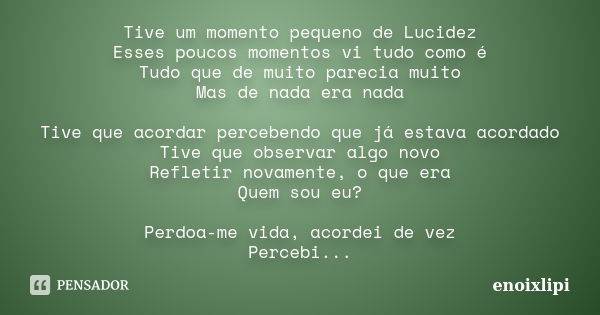 Tive um momento pequeno de Lucidez Esses poucos momentos vi tudo como é Tudo que de muito parecia muito Mas de nada era nada Tive que acordar percebendo que já ... Frase de enoixlipi.