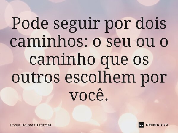 ⁠Pode seguir por dois caminhos: o seu ou o caminho que os outros escolhem por você.... Frase de Enola Holmes 3 (filme).