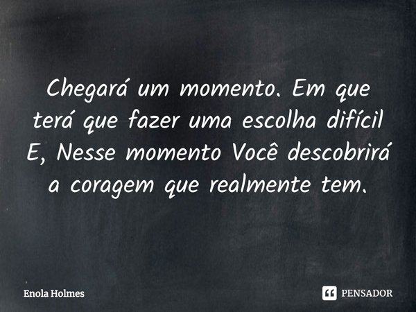 ⁠Chegará um momento em que terá que fazer uma escolha difícil. E nesse momento você descobrirá a coragem que realmente tem.... Frase de Enola Holmes (filme).