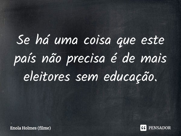 ⁠Se há uma coisa que este país não precisa é de mais eleitores sem educação.... Frase de Enola Holmes (filme).