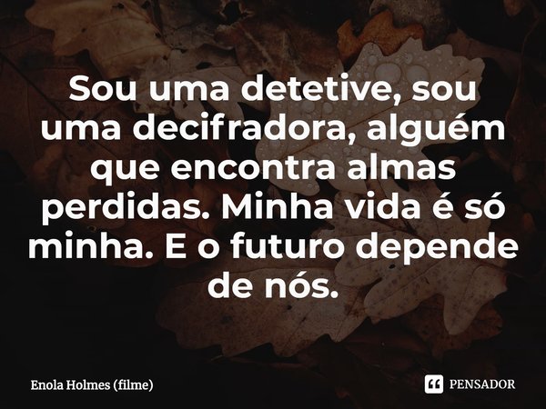 ⁠Sou uma detetive, sou uma decifradora, alguém que encontra almas perdidas. Minha vida é só minha. E o futuro depende de nós.... Frase de Enola Holmes (filme).