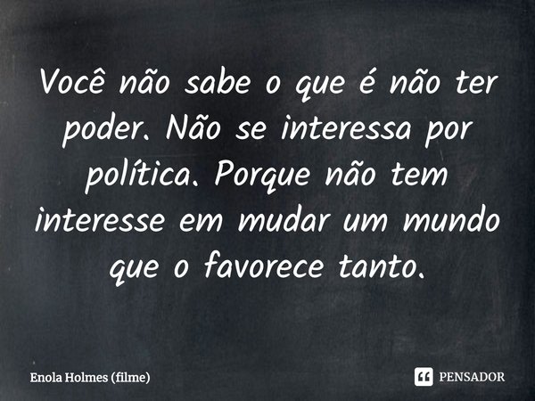 ⁠Você não sabe o que é não ter poder. Não se interessa por política. Porque não tem interesse em mudar um mundo que o favorece tanto.... Frase de Enola Holmes (filme).