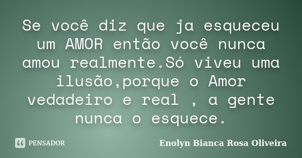 Se você diz que ja esqueceu um AMOR então você nunca amou realmente.Só viveu uma ilusão,porque o Amor vedadeiro e real , a gente nunca o esquece.... Frase de Enolyn Bianca Rosa Oliveira.