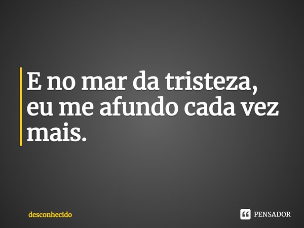 ⁠E no mar da tristeza, eu me afundo cada vez mais.