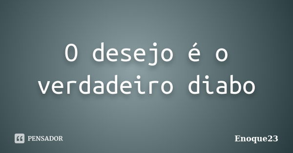 O desejo é o verdadeiro diabo... Frase de Enoque23.