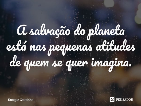 ⁠A salvação do planeta está nas pequenas atitudes de quem se quer imagina.... Frase de Enoque Coutinho.
