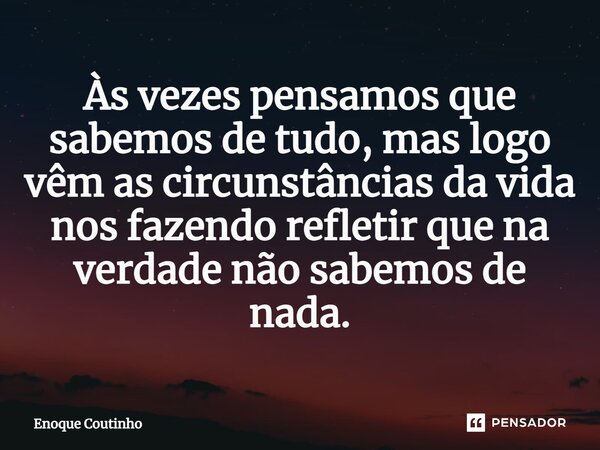 ⁠Às vezes pensamos que sabemos de tudo, mas logo vêm as circunstâncias da vida nos fazendo refletir que na verdade não sabemos de nada.... Frase de Enoque Coutinho.