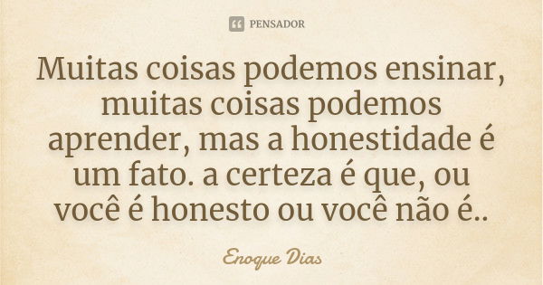 Muitas coisas podemos ensinar, muitas coisas podemos aprender, mas a honestidade é um fato. a certeza é que, ou você é honesto ou você não é..... Frase de Enoque Dias.