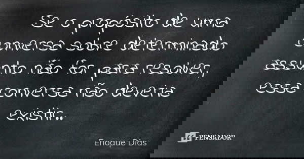 Se o propósito de uma conversa sobre determinado assunto não for para resolver, essa conversa não deveria existir..... Frase de Enoque Dias.