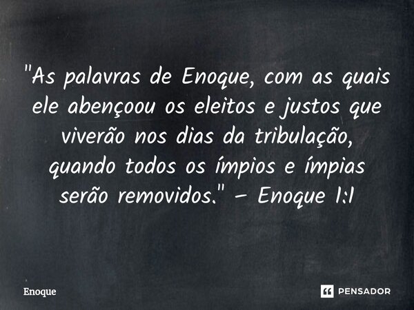 ⁠"As palavras de Enoque, com as quais ele abençoou os eleitos e justos que viverão nos dias da tribulação, quando todos os ímpios e ímpias serão removidos.... Frase de Enoque.