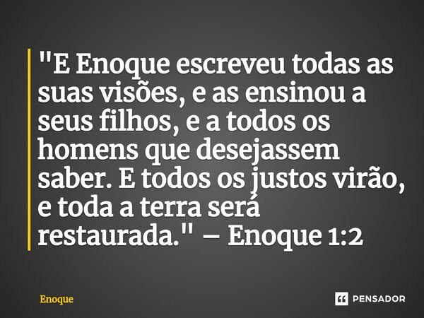 ⁠"E Enoque escreveu todas as suas visões, e as ensinou a seus filhos, e a todos os homens que desejassem saber. E todos os justos virão, e toda a terra ser... Frase de Enoque.
