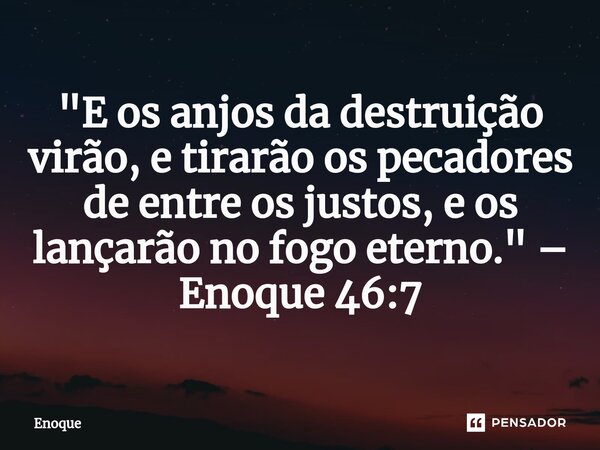 ⁠"E os anjos da destruição virão, e tirarão os pecadores de entre os justos, e os lançarão no fogo eterno." – Enoque 46:7... Frase de Enoque.