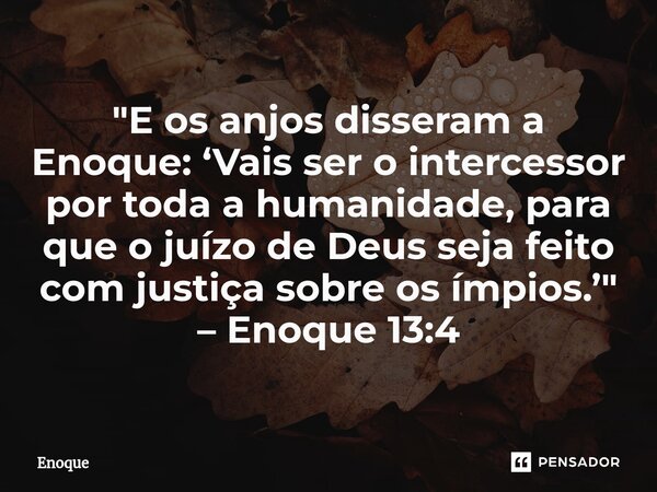 ⁠"E os anjos disseram a Enoque: ‘Vais ser o intercessor por toda a humanidade, para que o juízo de Deus seja feito com justiça sobre os ímpios.’" – En... Frase de Enoque.