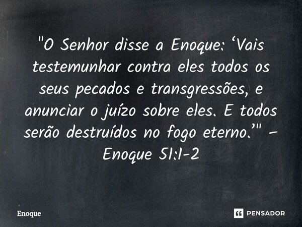 ⁠"O Senhor disse a Enoque: ‘Vais testemunhar contra eles todos os seus pecados e transgressões, e anunciar o juízo sobre eles. E todos serão destruídos no ... Frase de Enoque.