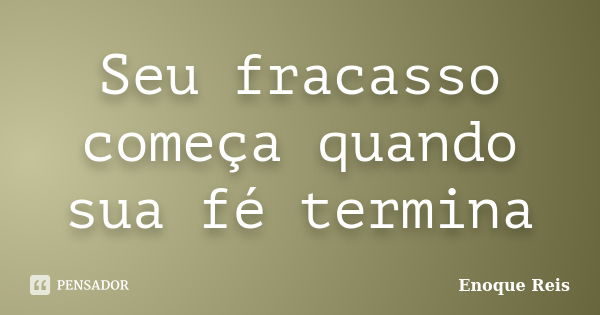 Seu fracasso começa quando sua fé termina... Frase de Enoque Reis.