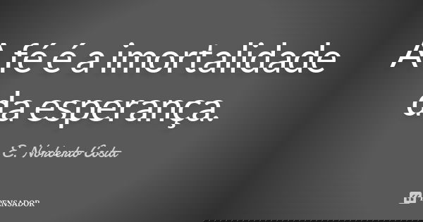 A fé é a imortalidade da esperança.... Frase de E. Norberto Costa.