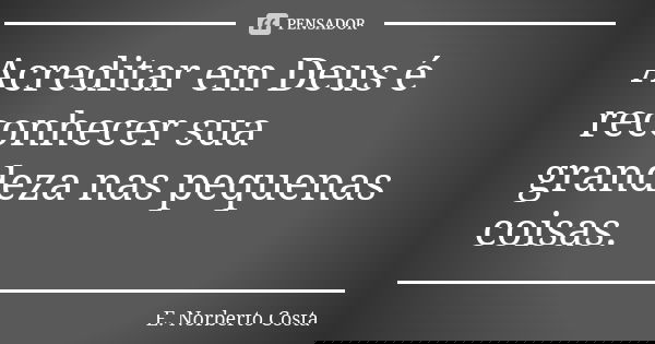 Acreditar em Deus é reconhecer sua grandeza nas pequenas coisas.... Frase de E. Norberto Costa.