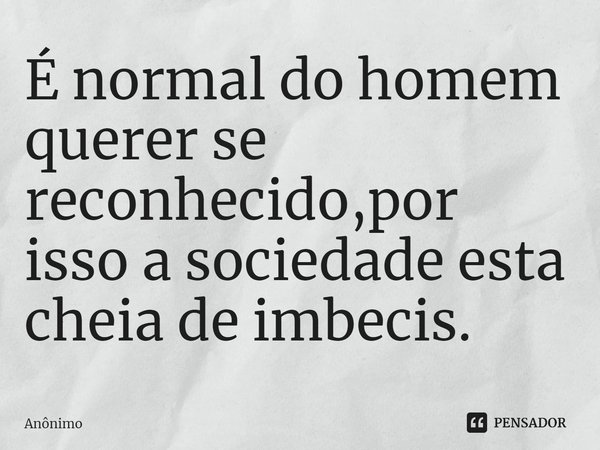 ⁠É normal do homem querer se reconhecido,por isso a sociedade esta cheia de imbecis.... Frase de Anônimo.