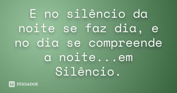 E No Silêncio Da Noite Se Faz Dia E No Anônimo Pensador 5708