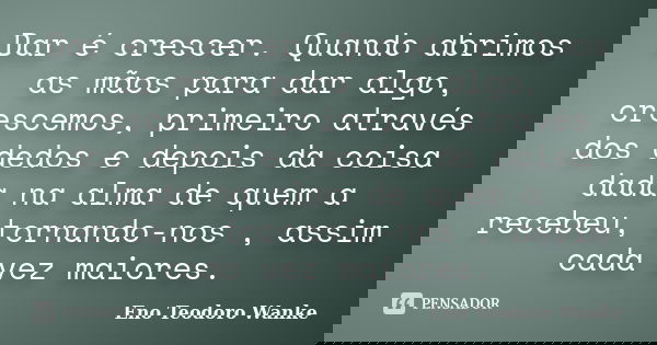 Dar é crescer. Quando abrimos as mãos para dar algo, crescemos, primeiro através dos dedos e depois da coisa dada na alma de quem a recebeu, tornando-nos , assi... Frase de Eno Teodoro Wanke.
