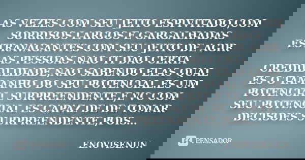 AS VEZES COM SEU JEITO ESPIVITADO,COM SORRISOS LARGOS E GARGALHADAS ESTRAVAGANTES COM SEU JEITO DE AGIR AS PESSOAS NAO TI DAO CERTA CREDIBILIDADE,NAO SABENDO EL... Frase de ENOVISENUN.