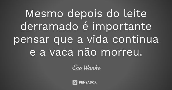 Mesmo depois do leite derramado é importante pensar que a vida continua e a vaca não morreu.... Frase de Eno Wanke.