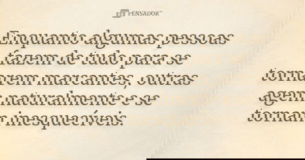 Enquanto algumas pessoas fazem de tudo para se tornarem marcantes, outras agem naturalmente e se tornam inesquecíveis.