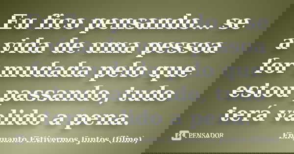 Eu fico pensando… se a vida de uma pessoa for mudada pelo que estou passando, tudo terá valido a pena.... Frase de Enquanto Estivermos Juntos (filme).