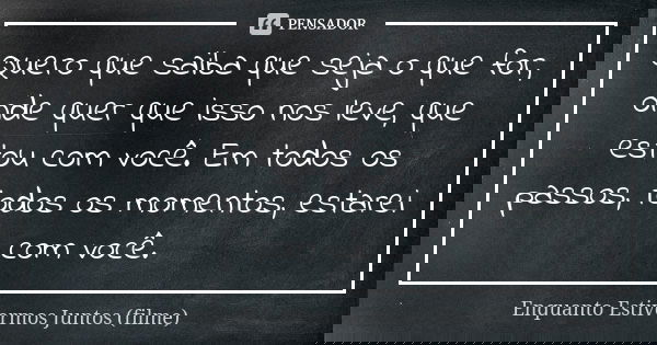 Quero que saiba que seja o que for, onde quer que isso nos leve, que estou com você. Em todos os passos, todos os momentos, estarei com você.... Frase de Enquanto Estivermos Juntos (filme).