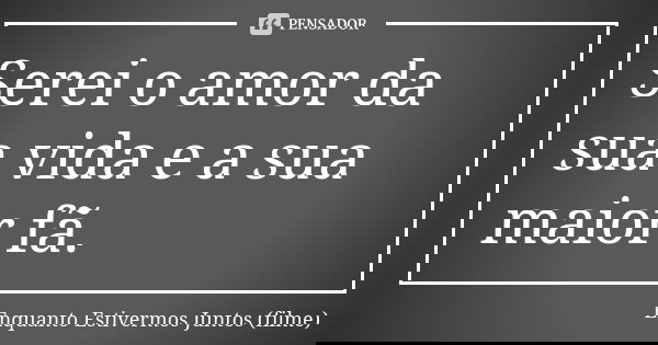 Serei o amor da sua vida e a sua maior fã.... Frase de Enquanto Estivermos Juntos (filme).