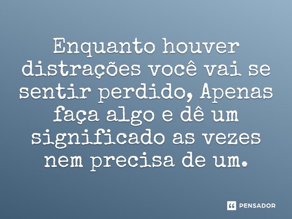 Enquanto houver distrações você vai se sentir perdido, Apenas faça algo e dê um significado as vezes nem precisa de um.