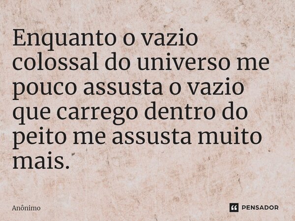 ⁠⁠Enquanto o vazio colossal do universo me pouco assusta o vazio que carrego dentro do peito me assusta muito mais.... Frase de Anônimo.