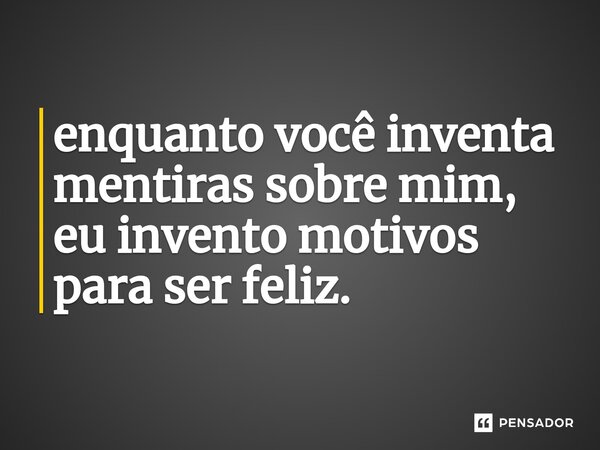 enquanto você inventa mentiras sobre mim, eu invento motivos para ser feliz.⁠